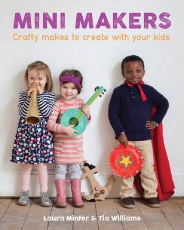 Mini Makers: Crafty Makes to Create With Your Kids by MINTER / WILLIAMS