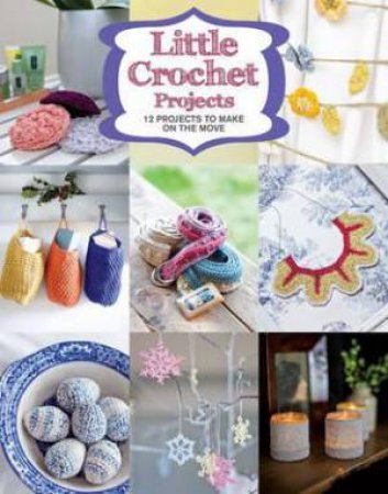 Little Crochet Projects: 13 Projects To Make On The Move by Various