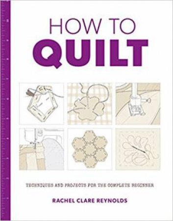 How To Quilt: Techniques And Projects For The Complete Beginner by Rachel Reynolds