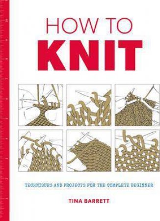 How To Knit: Techniques And Projects For The Complete Beginner by Tina Barrett