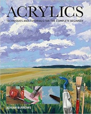 Acrylics: Techniques And Tutorials For The Complete Beginner by Adrian Burrows