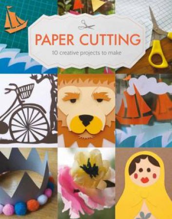 Paper Cutting: 10 Creative Projects To Make by Claire Culley