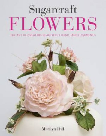 Sugarcraft Flowers: The Art Of Creating Beautiful Floral Embellishments by Marilyn Hill