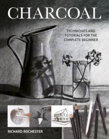 Charcoal: Techiques And Tutorials For The Complere Beginner by Richard Rochester