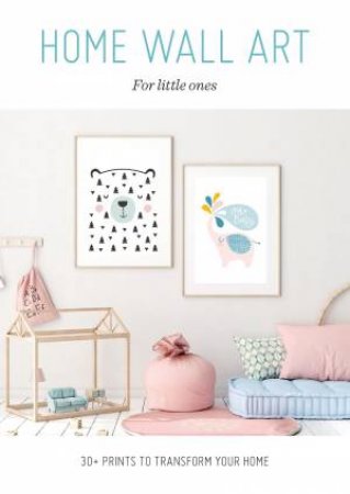 Home Wall Art: For Little Ones: 30+ Prints To Transform Your Home by Various