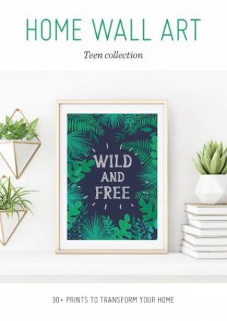 Home Wall Art: Teen Collection: 30+ Prints To Transform Your Home by Various