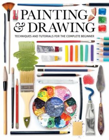 Painting And Drawing: Techniques And Tutorials For The Complete Beginner by Various