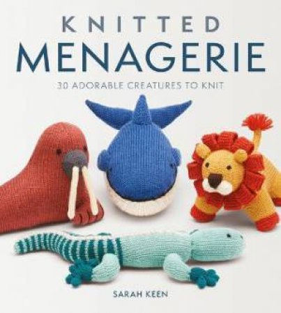 Knitted Menagerie: 30 Adorable Creatures To Knit by Sarah Keen