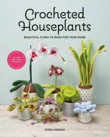 Crocheted Houseplants: Beautiful Flora To Make For Your Home by Emma Varnam