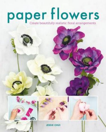 Paper Flowers: Create Beautifully Realistic Floral Arrangements by Jessie Chui