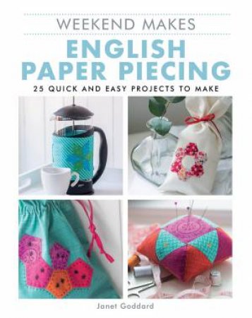 Weekend Makes: English Paper Piecing: 25 Quick And Easy Projects To Make by Janet Goddard