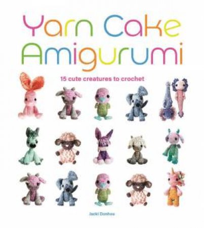 Yarn Cake Amigurumi: 15 Cute Creatures to Crochet by JACKI DONHOU