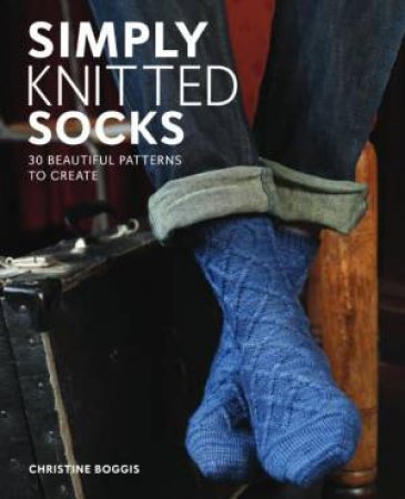 Simply Knitted Socks: 25 Beautiful Patterns to Create by CHRISTINE BOGGIS