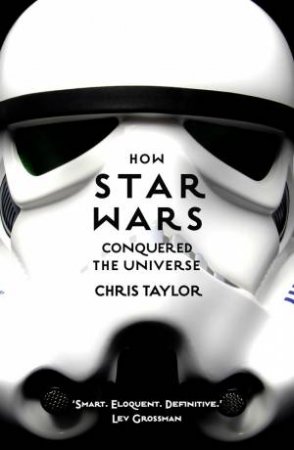 How Star Wars Conquered The Universe: The Past, Present, And Future Of A Multibillion Dollar Franchise by Chris Taylor