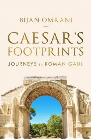 Caesar's Footprints: Journeys To Roman Gaul by Bijan Omrani