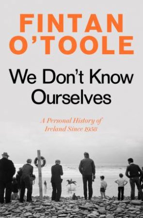 We Don't Know Ourselves: A Personal History Of Ireland Since 1958 by Fintan O'Toole