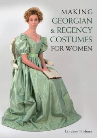 Making Georgian and Regency Costumes for Women by LINDSEY HOLMES