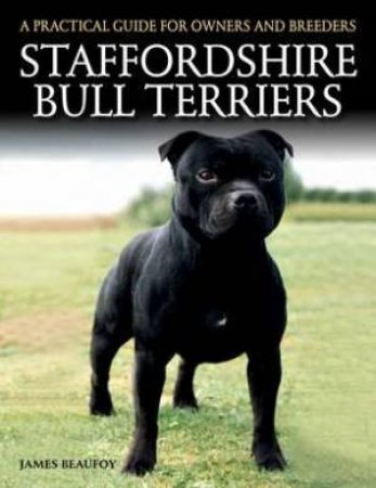 Staffordshire Bull Terriers: A Practical Guide for Owners and Breeders by JAMES BEAUFOY