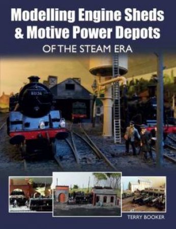 Modelling Engine Sheds and Motive: Power Depots of the Steam Era by TERRY BOOKER