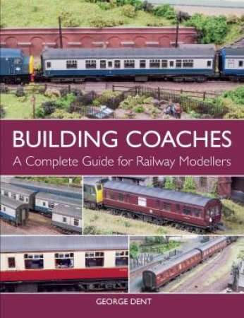 Building Coaches: A Complete Guide for Railway Modellers by GEORGE DENT