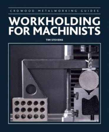 Crowood Metalworking Guides - Workholding for Machinists by TIM STEVENS