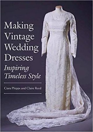 Making Vintage Wedding Dresses: Inspiring Timeless Style by Ciara Phipps & Claire Reed