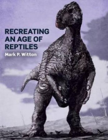 Recreating An Age Of Reptiles by Mark P. Witton