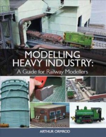 Modelling Heavy Industry: A Guide For Railway Modellers by Arthur Ormrod