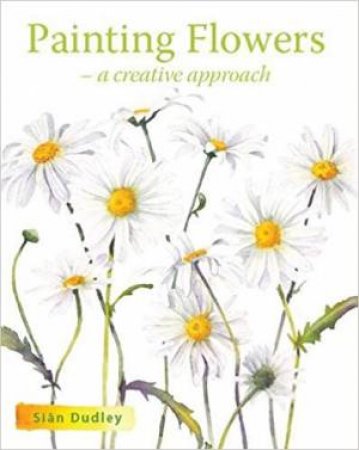 Painting Flowers: A Creative Approach by Sian Dudley