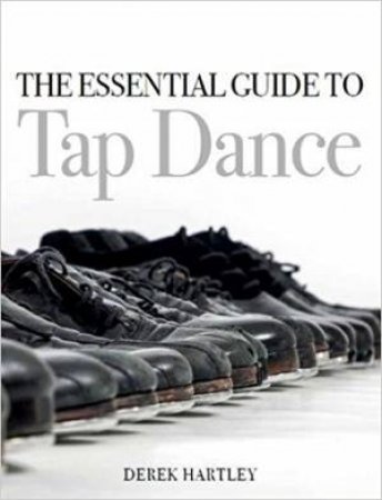 The Essential Guide To Tap Dance by Derek Hartley