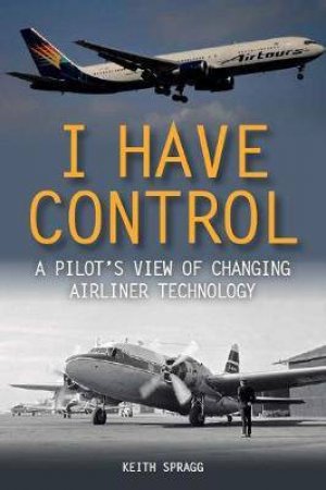 I Have Control: A Pilot's View of Changing Airliner Technology by Keith Spragg