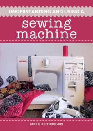 Understanding And Using A Sewing Machine by Nicola Corrigan