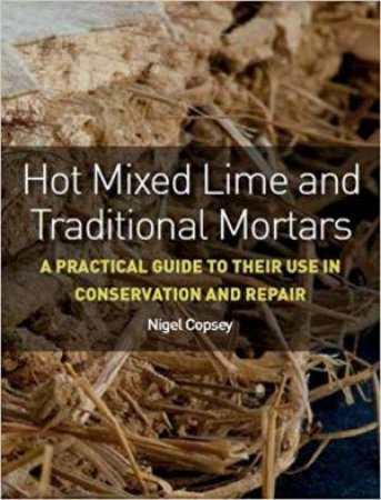 Hot Mixed Lime And Traditional Mortars: A Practical Guide To Their Use In Conservation And Repair by Nigel Copsey