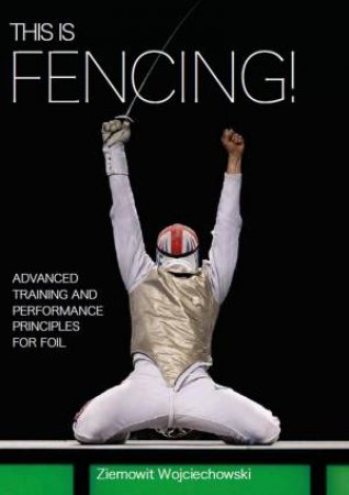 This Is Fencing! Advanced Training And Performance Principles For Foil by Ziemowit Wojciechowski