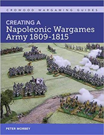 Creating A Napoleonic Wargames Army 1809-1815 by Peter Morbey