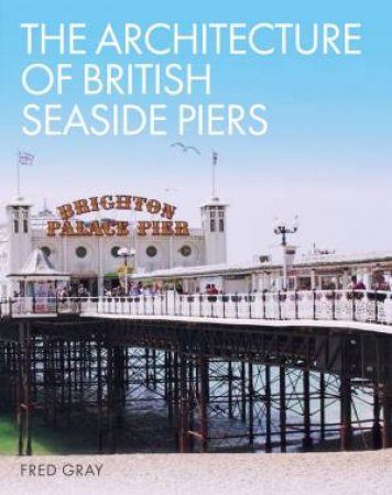 The Architecture Of British Seaside Piers by Fred Gray