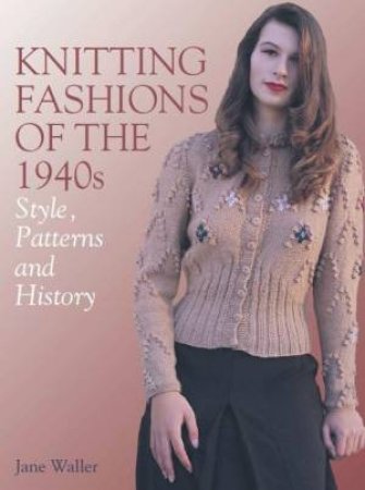 Knitting Fashions Of The 1940s: Styles, Patterns And History by Jane Waller