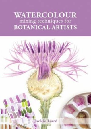 Watercolour Mixing Techniques For Botanical Artists by Jackie Isard