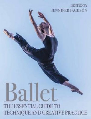 Ballet: The Essential Guide To Technique And Creative Practice by Jennifer Jackson