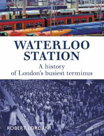 Waterloo Station: A History Of London's Busiest Terminus by Robert Lordan