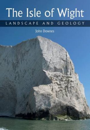 Isle Of Wight: Landscape And Geology by John Downes