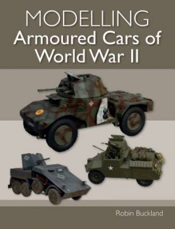 Modelling Armoured Cars Of World War II by Robin Buckland