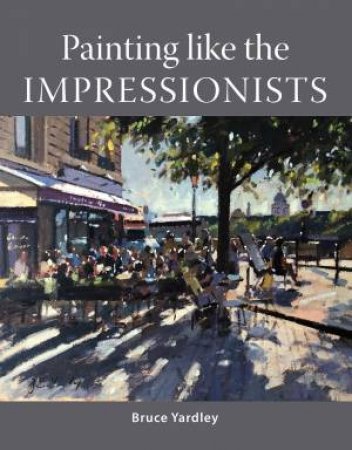 Painting Like The Impressionists by Bruce Yardley