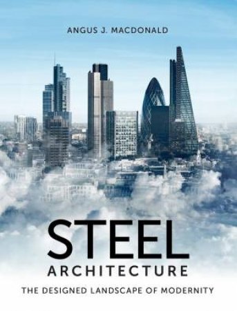 Steel Architecture: The Designed Landscape Of Modernity by Angus J. MacDonald