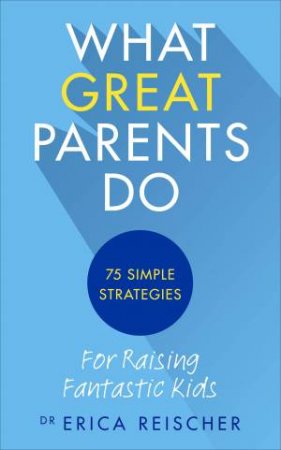 What Great Parents Do: 75 Simple Strategies For Raising Fantastic Kids by Erica Reischer