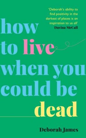How To Live When You Could Be Dead by Deborah James