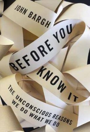 Before You Know It: The Unconscious Reasons We Do What We Do by John Bargh