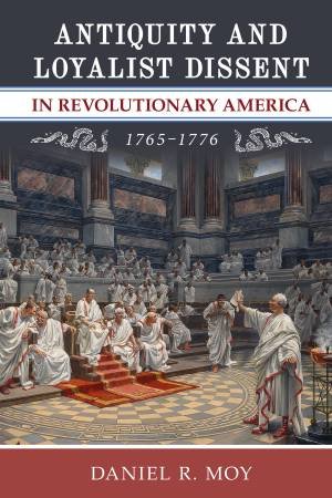 Antiquity And Loyalist Dissent In Revolutionary America, 17651776 by Daniel R. Moy