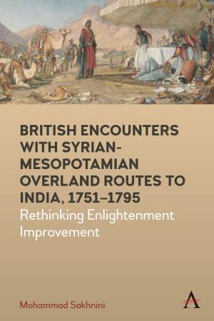 British Encounters with Syrian-Mesopotamian Overland Routes to India, 1751-1795 by Mohammad Sakhnini