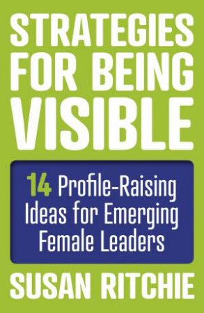 Strategies For Being Visible: 14 Profile-Raising Ideas For Emerging Female Leaders by Susan Ritchie